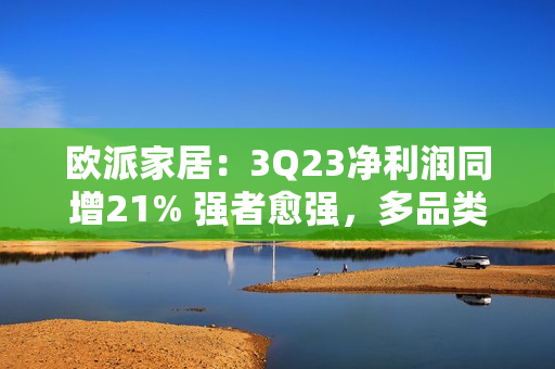 欧派家居：3Q23净利润同增21% 强者愈强，多品类盈利能力提升！