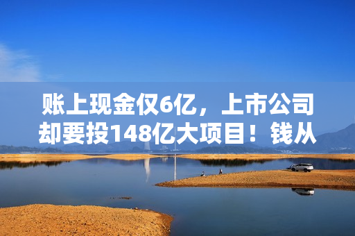 账上现金仅6亿，上市公司却要投148亿大项目！钱从哪来？