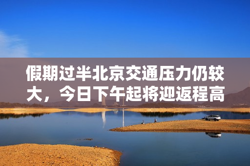 假期过半北京交通压力仍较大，今日下午起将迎返程高峰