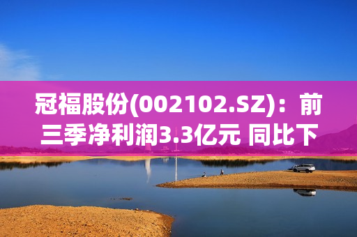 冠福股份(002102.SZ)：前三季净利润3.3亿元 同比下降50.29%