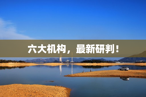 六大机构，最新研判！