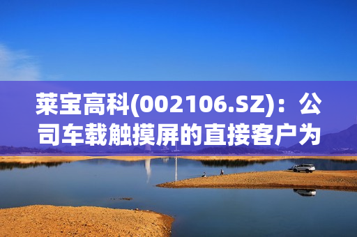 莱宝高科(002106.SZ)：公司车载触摸屏的直接客户为汽车总成一级厂商(Tier 1)