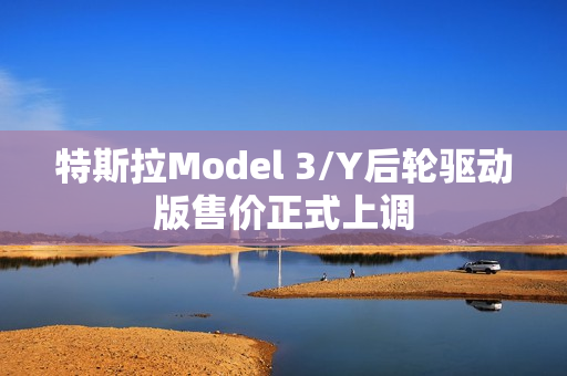 特斯拉Model 3/Y后轮驱动版售价正式上调