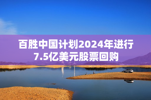 百胜中国计划2024年进行7.5亿美元股票回购