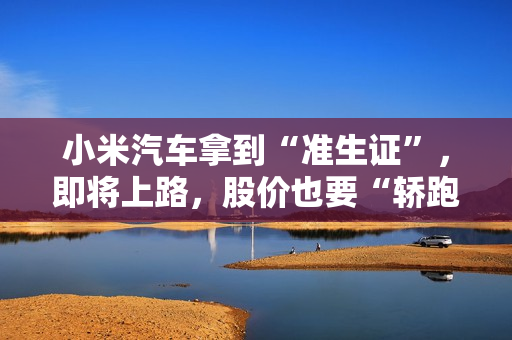 小米汽车拿到“准生证”，即将上路，股价也要“轿跑”！