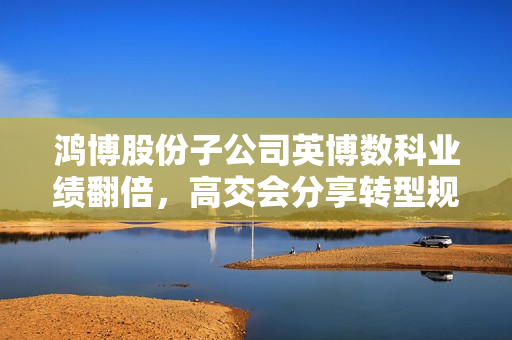 鸿博股份子公司英博数科业绩翻倍，高交会分享转型规划，AGI全栈服务商助力算力出租收入突破千万