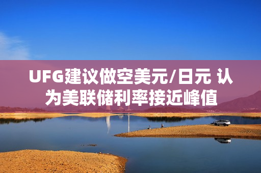 UFG建议做空美元/日元 认为美联储利率接近峰值