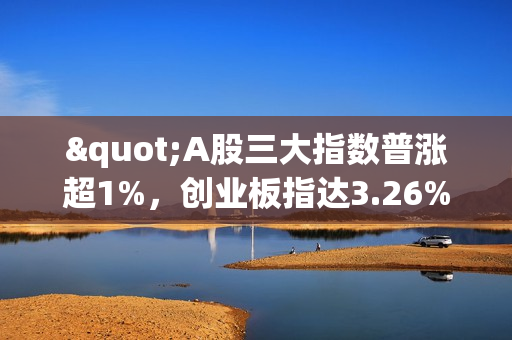 "A股三大指数普涨超1%，创业板指达3.26%，传媒、券商板块领涨"