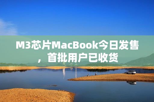 M3芯片MacBook今日发售，首批用户已收货
