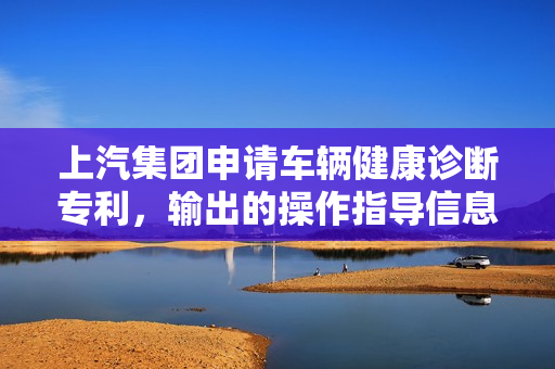 上汽集团申请车辆健康诊断专利，输出的操作指导信息更准确、更低成本