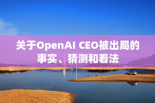 关于OpenAI CEO被出局的事实、猜测和看法
