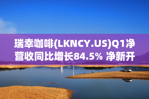 瑞幸咖啡(LKNCY.US)Q1净营收同比增长84.5% 净新开门店1137家 第1张