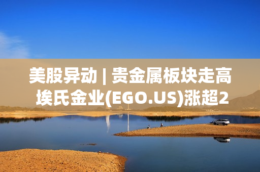 美股异动 | 贵金属板块走高 埃氏金业(EGO.US)涨超2% 第1张