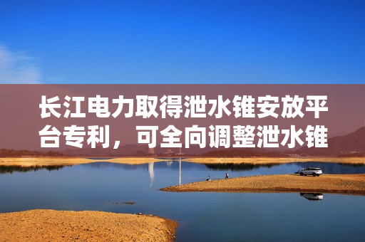 长江电力取得泄水锥安放平台专利，可全向调整泄水锥 第1张