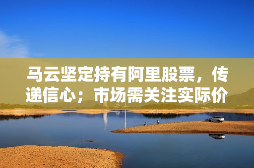 马云坚定持有阿里股票，传递信心；市场需关注实际价值与股价差距