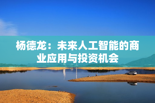 杨德龙：未来人工智能的商业应用与投资机会