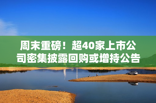 周末重磅！超40家上市公司密集披露回购或增持公告