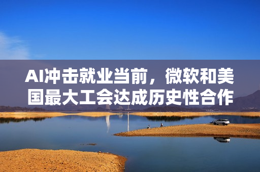 AI冲击就业当前，微软和美国最大工会达成历史性合作，将展开AI培训