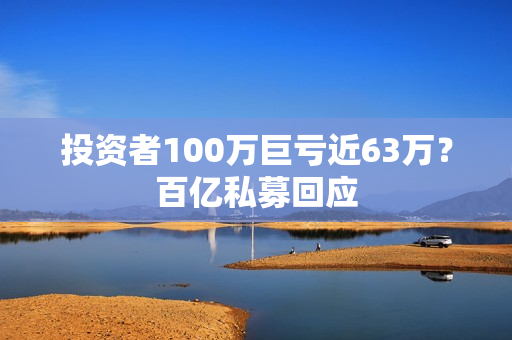 投资者100万巨亏近63万？百亿私募回应