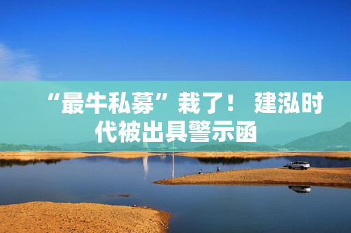 “最牛私募”栽了！ 建泓时代被出具警示函