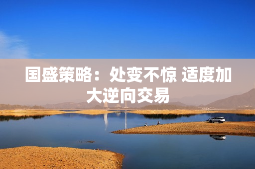 国盛策略：处变不惊 适度加大逆向交易