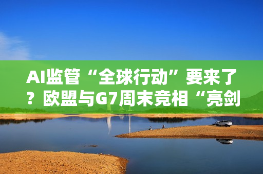 AI监管“全球行动”要来了？欧盟与G7周末竞相“亮?！薄? title=