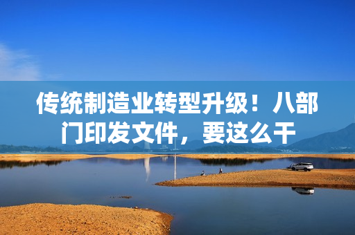 传统制造业转型升级！八部门印发文件，要这么干