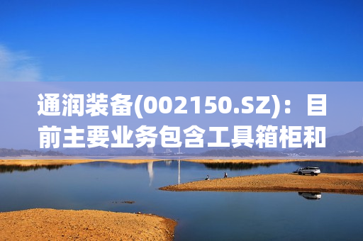 通润装备(002150.SZ)：目前主要业务包含工具箱柜和光伏逆变器、储能系统等产品板块