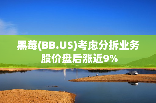 黑莓(BB.US)考虑分拆业务 股价盘后涨近9% 第1张