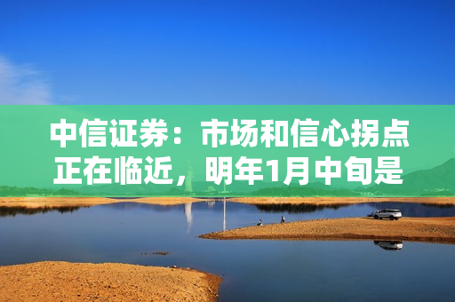 中信证券：市场和信心拐点正在临近，明年1月中旬是关键时点，建议积极布局两大主线