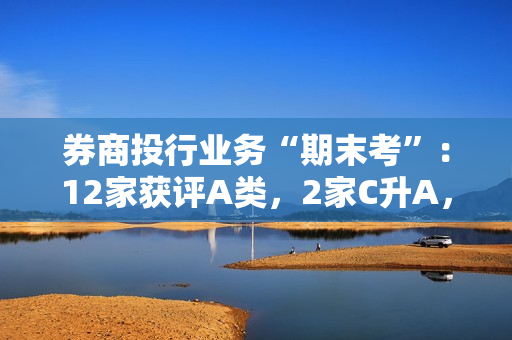 券商投行业务“期末考”：12家获评A类，2家C升A，1家A降C