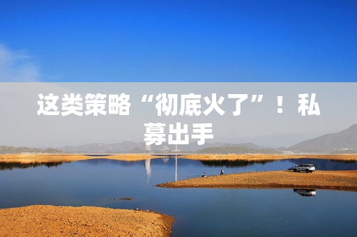 这类策略“彻底火了”！私募出手