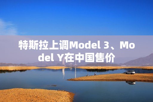特斯拉上调Model 3、Model Y在中国售价