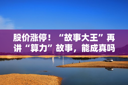 股价涨停！“故事大王”再讲“算力”故事，能成真吗？