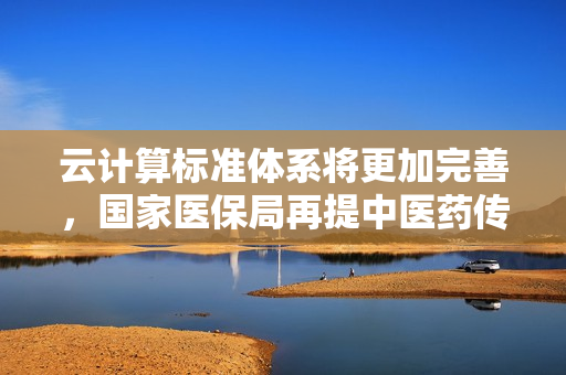 云计算标准体系将更加完善，国家医保局再提中医药传承创新丨明日主题前瞻