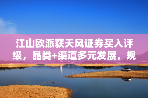 江山欧派获天风证券买入评级，品类+渠道多元发展，规模优势凸显