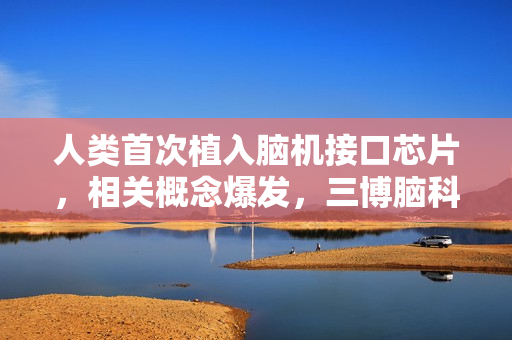 人类首次植入脑机接口芯片，相关概念爆发，三博脑科等大涨