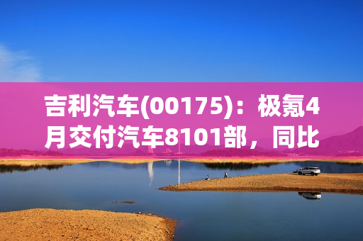吉利汽车(00175)：极氪4月交付汽车8101部，同比增长约279% 第1张