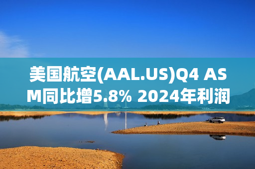 美国航空(AAL.US)Q4 ASM同比增5.8% 2024年利润展望超预期