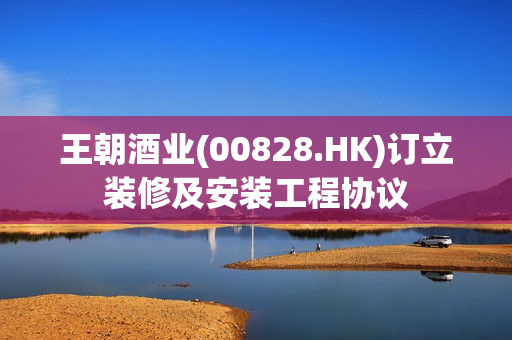 王朝酒业(00828.HK)订立装修及安装工程协议
