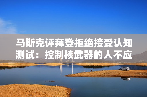 马斯克评拜登拒绝接受认知测试：控制核武器的人不应该被允许跳过基本的认知测试！