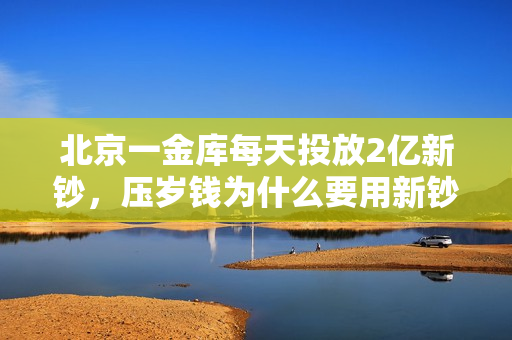 北京一金库每天投放2亿新钞，压岁钱为什么要用新钞？