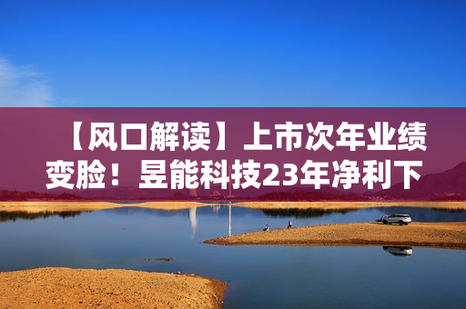 【风口解读】上市次年业绩变脸！昱能科技23年净利下滑42.2%