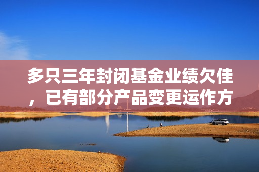 多只三年封闭基金业绩欠佳，已有部分产品变更运作方式