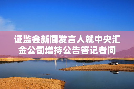 证监会新闻发言人就中央汇金公司增持公告答记者问