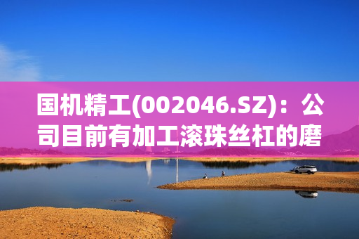 国机精工(002046.SZ)：公司目前有加工滚珠丝杠的磨具产品，没有刀具产品