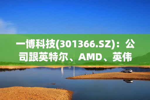 一博科技(301366.SZ)：公司跟英特尔、AMD、英伟达均有合作