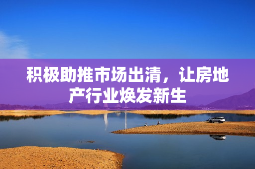 积极助推市场出清，让房地产行业焕发新生