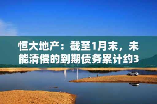 恒大地产：截至1月末，未能清偿的到期债务累计约3179.87亿元