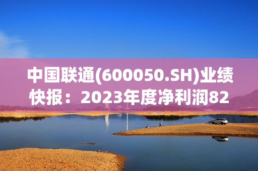 中国联通(600050.SH)业绩快报：2023年度净利润82亿元，同比增长12.0%